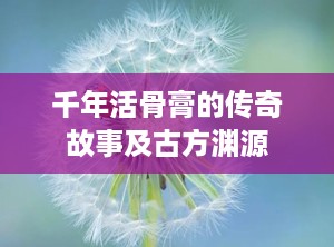 千年活骨膏的传奇故事及古方渊源
