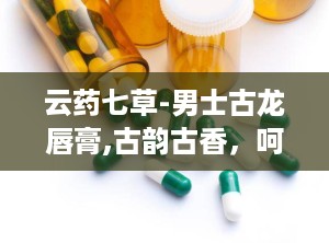 云药七草-男士古龙唇膏,古韵古香，呵护男士尊贵唇部