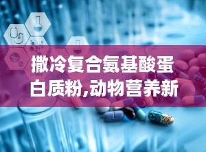 撒冷复合氨基酸蛋白质粉,动物营养新选择，饲料效能提升之道