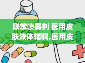 联苯喷雾剂 医用皮肤液体辅料,医用皮肤液体辅料在真菌感染治疗中的应用解析