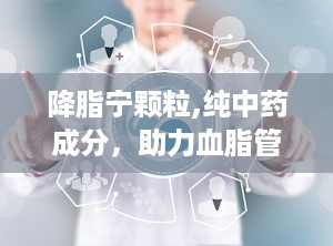降脂宁颗粒,纯中药成分，助力血脂管理，守护心血管健康”
