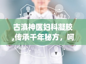 古滇神医妇科凝胶,传承千年秘方，呵护女性健康新选择