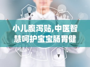 小儿腹泻贴,中医智慧呵护宝宝肠胃健康