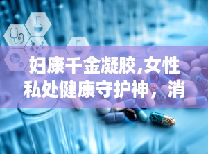 妇康千金凝胶,女性私处健康守护神，消炎止痒，呵护女性私密健康