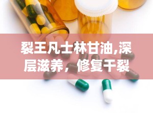 裂王凡士林甘油,深层滋养，修复干裂肌肤的秘密武器”