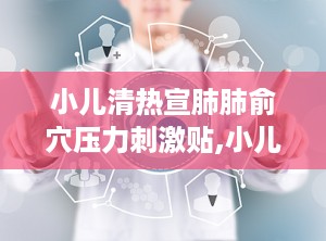 小儿清热宣肺肺俞穴压力刺激贴,小儿清热宣肺肺俞穴压力刺激贴，呵护宝宝健康呼吸”