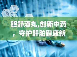 胆舒滴丸,创新中药，守护肝脏健康新选择