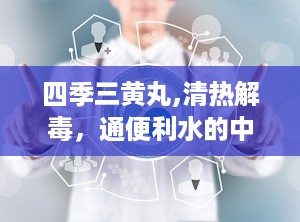 四季三黄丸,清热解毒，通便利水的中成药秘籍