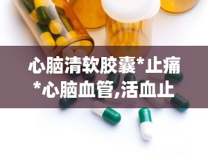 心脑清软胶囊*止痛*心脑血管,活血止痛，守护心脑血管健康
