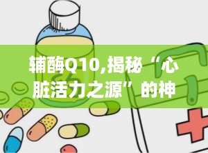 辅酶Q10,揭秘“心脏活力之源”的神奇功效与补充之道