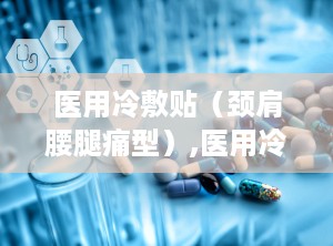 医用冷敷贴（颈肩腰腿痛型）,医用冷敷贴的神奇疗效解析”