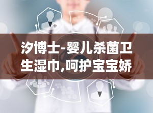 汐博士-婴儿杀菌卫生湿巾,呵护宝宝娇嫩肌肤的清洁守护者