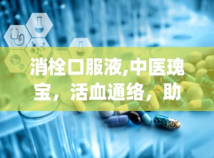 消栓口服液,中医瑰宝，活血通络，助力中风康复