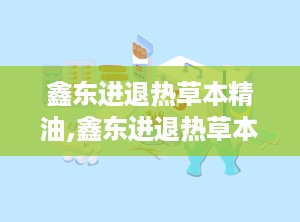 鑫东进退热草本精油,鑫东进退热草本精油，守护您的健康防线”