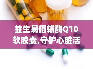 益生易佰辅酶Q10软胶囊,守护心脏活力，提升健康品质”