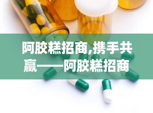 阿胶糕招商,携手共赢——阿胶糕招商合作新篇章