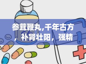 参茸鞭丸,千年古方，补肾壮阳，强精增髓的神奇疗效