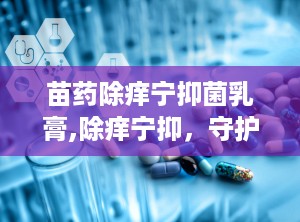 苗药除痒宁抑菌乳膏,除痒宁抑，守护肌肤健康之选”