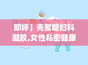 即婷】壳聚糖妇科凝胶,女性私密健康守护者，专业呵护女性私密健康”