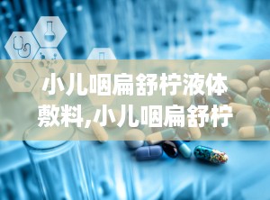 小儿咽扁舒柠液体敷料,小儿咽扁舒柠液体敷料——专业护理，守护成长之路”