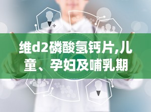 维d2磷酸氢钙片,儿童、孕妇及哺乳期妇女钙质补充的守护者