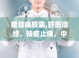 腰息痛胶囊,舒筋活络，祛瘀止痛，中医治疗风湿骨病的良药