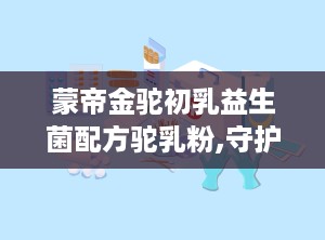 蒙帝金驼初乳益生菌配方驼乳粉,守护肠道健康，提升免疫力，营养新选择”
