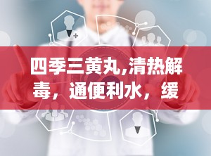 四季三黄丸,清热解毒，通便利水，缓解多种不适症状的中医良药