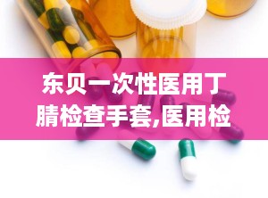 东贝一次性医用丁腈检查手套,医用检查防护新选择，安全守护健康防线