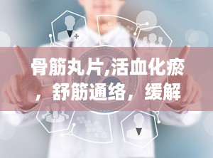 骨筋丸片,活血化瘀，舒筋通络，缓解骨科疾病的中成药