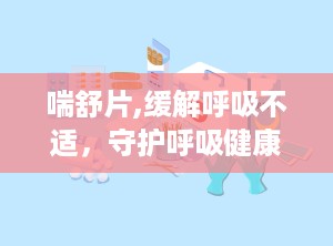 喘舒片,缓解呼吸不适，守护呼吸健康