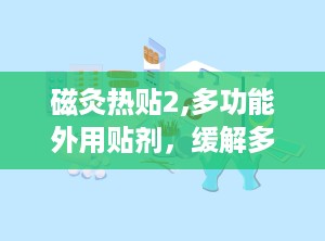 磁灸热贴2,多功能外用贴剂，缓解多种疼痛与不适