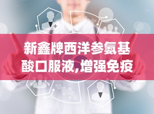 新鑫牌西洋参氨基酸口服液,增强免疫力，守护健康生活新选择”