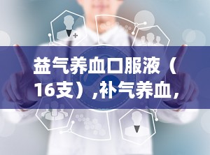 益气养血口服液（16支）,补气养血，改善体质，助力健康生活”