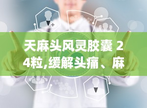 天麻头风灵胶囊 24粒,缓解头痛、麻木，强筋骨的中成药新选择”