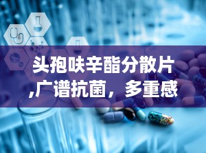 头孢呋辛酯分散片,广谱抗菌，多重感染治疗新选择