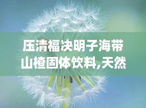 压清福决明子海带山楂固体饮料,天然草本，健康养生新选择”