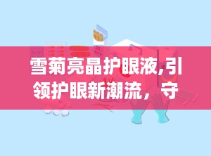 雪菊亮晶护眼液,引领护眼新潮流，守护视力健康