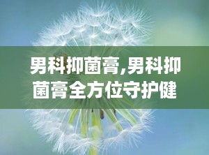 男科抑菌膏,男科抑菌膏全方位守护健康