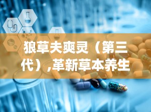 狼草夫爽灵（第三代）,革新草本养生新篇章