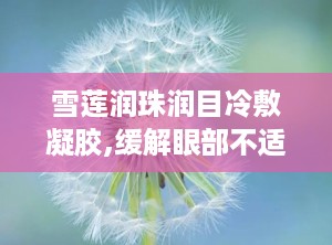雪莲润珠润目冷敷凝胶,缓解眼部不适，守护视力健康”