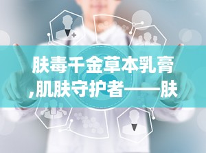 肤毒千金草本乳膏,肌肤守护者——肤毒千金草本乳膏功效解析与使用指南”