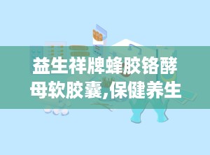 益生祥牌蜂胶铬酵母软胶囊,保健养生新选择，助力健康生活”
