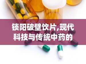 锁阳破壁饮片,现代科技与传统中药的完美结合