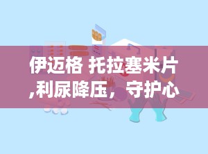 伊迈格 托拉塞米片,利尿降压，守护心血管健康