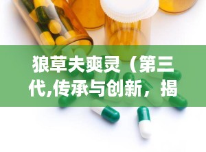 狼草夫爽灵（第三代,传承与创新，揭秘新一代草本养生传奇