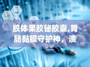 胶体果胶铋胶囊,胃肠黏膜守护神，溃疡胃炎克星