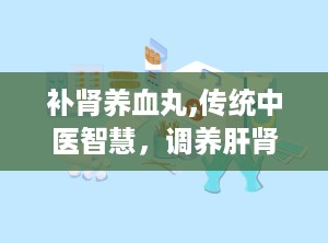 补肾养血丸,传统中医智慧，调养肝肾，益精血，焕发健康活力