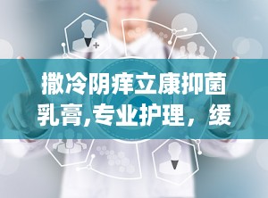 撒冷阴痒立康抑菌乳膏,专业护理，缓解阴部不适