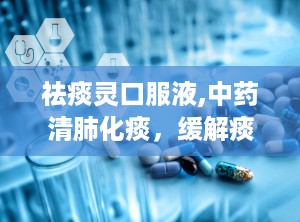 祛痰灵口服液,中药清肺化痰，缓解痰热咳嗽的良方